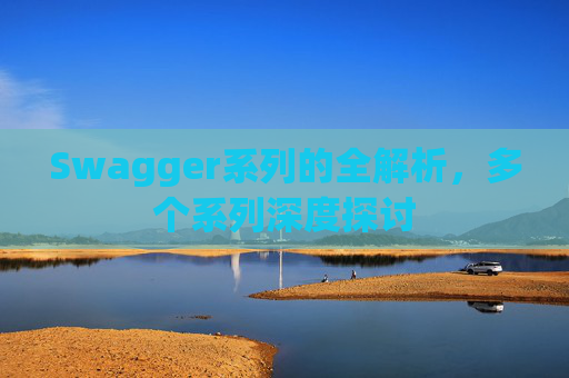 Swagger系列的全解析，多个系列深度探讨